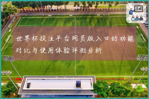 世界杯投注平台网页版入口的功能对比与使用体验评测分析