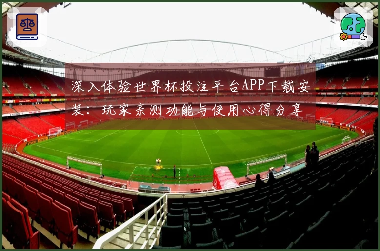 深入体验世界杯投注平台APP下载安装：玩家亲测功能与使用心得分享