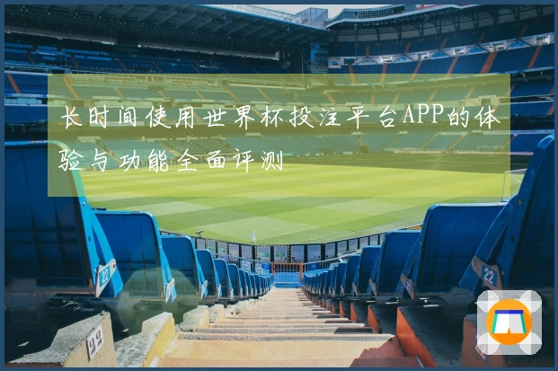长时间使用世界杯投注平台APP的体验与功能全面评测