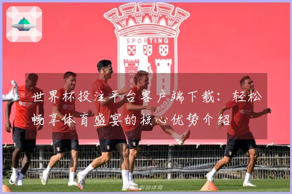 世界杯投注平台客户端下载：轻松畅享体育盛宴的核心优势介绍