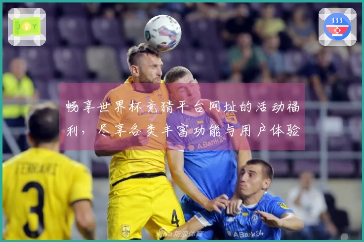 畅享世界杯竞猜平台网址的活动福利，尽享各类丰富功能与用户体验
