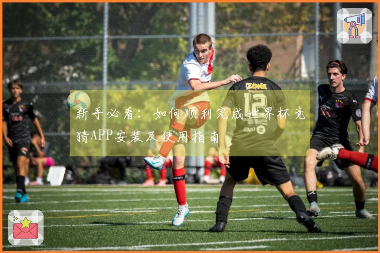 新手必看：如何顺利完成世界杯竞猜APP安装及使用指南