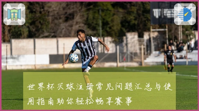 世界杯买球注册常见问题汇总与使用指南助你轻松畅享赛事