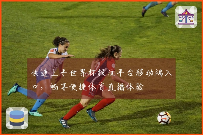 快速上手世界杯投注平台移动端入口，畅享便捷体育直播体验