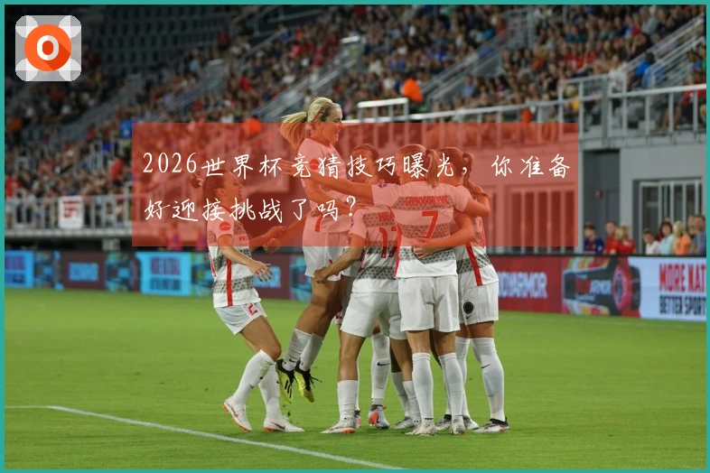 2026世界杯竞猜技巧曝光，你准备好迎接挑战了吗？