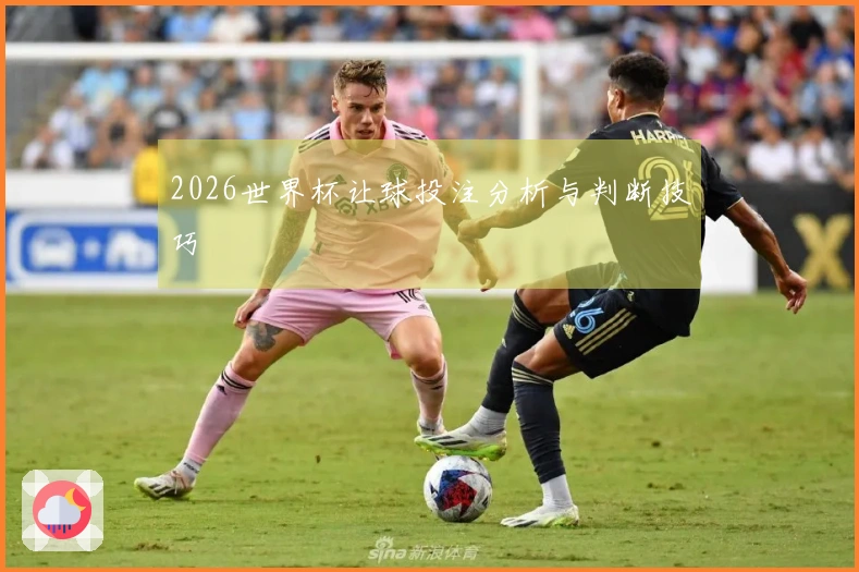 2026世界杯让球投注分析与判断技巧