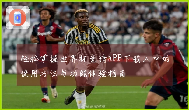轻松掌握世界杯竞猜APP下载入口的使用方法与功能体验指南