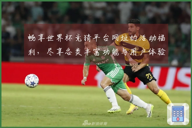 畅享世界杯竞猜平台网址的活动福利，尽享各类丰富功能与用户体验