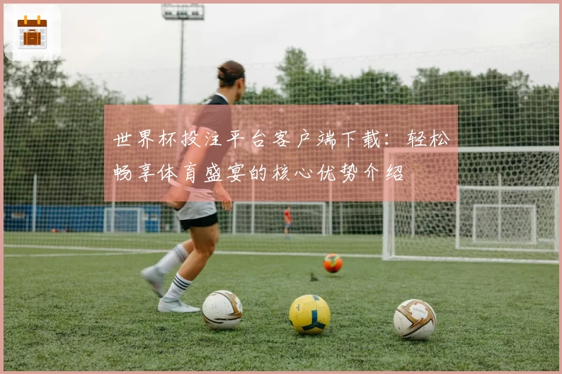 世界杯投注平台客户端下载:轻松畅享体育盛宴的核心优势介绍