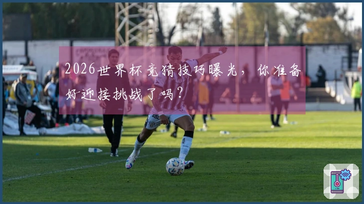 2026世界杯竞猜技巧曝光，你准备好迎接挑战了吗？
