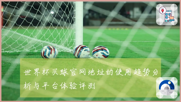 世界杯买球官网地址的使用趋势分析与平台体验评测