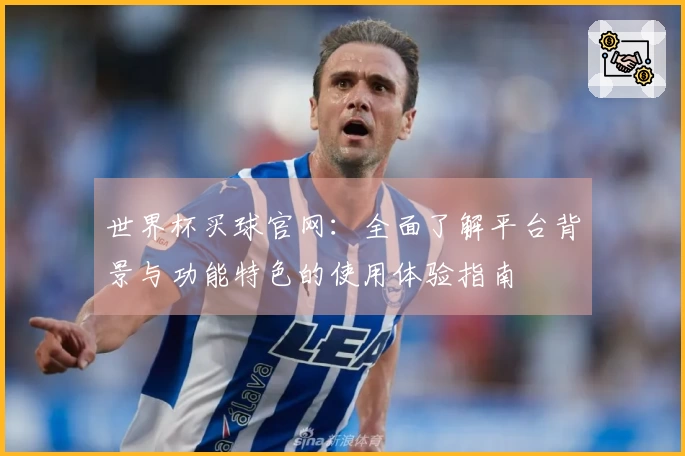 世界杯买球官网：全面了解平台背景与功能特色的使用体验指南