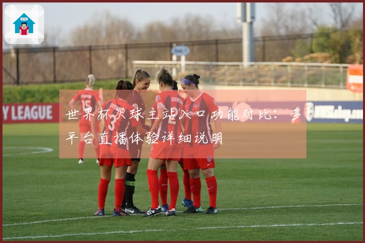 世界杯买球主站入口功能对比：多平台直播体验详细说明