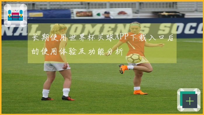 长期使用世界杯买球APP下载入口后的使用体验及功能分析