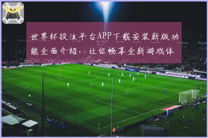 世界杯投注平台APP下载安装新版功能全面介绍，让你畅享全新游戏体验