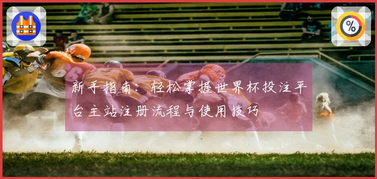 新手指南：轻松掌握世界杯投注平台主站注册流程与使用技巧