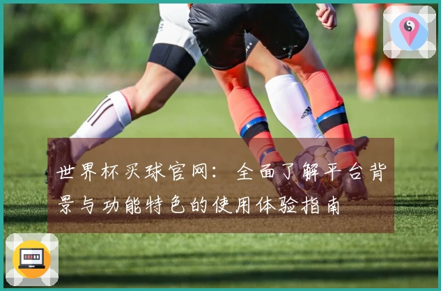 世界杯买球官网：全面了解平台背景与功能特色的使用体验指南