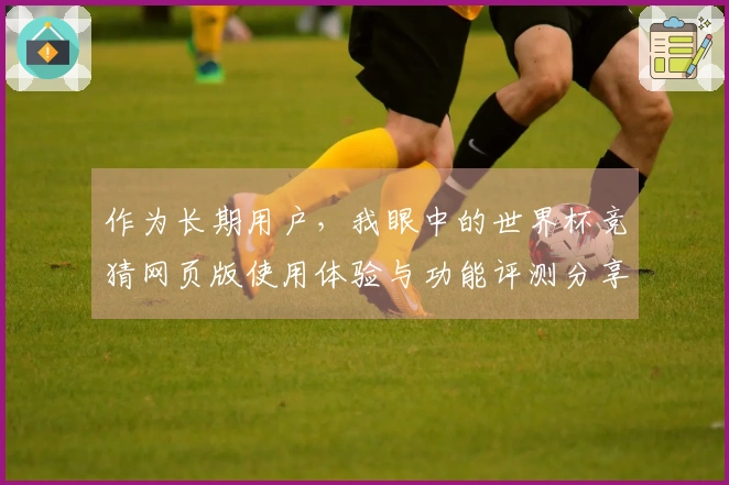 作为长期用户，我眼中的世界杯竞猜网页版使用体验与功能评测分享