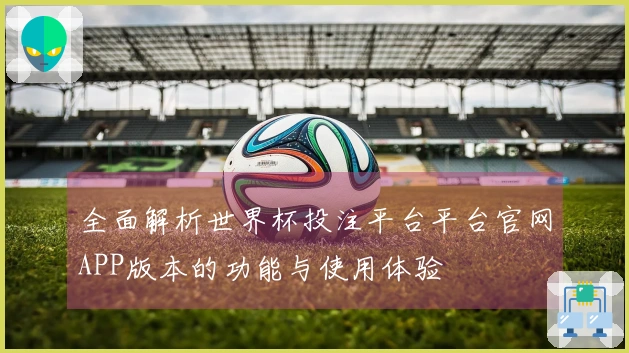 全面解析世界杯投注平台平台官网APP版本的功能与使用体验